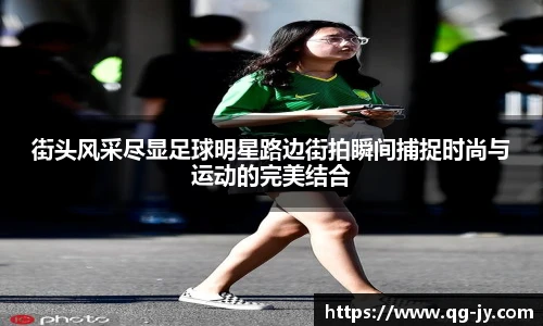 街头风采尽显足球明星路边街拍瞬间捕捉时尚与运动的完美结合