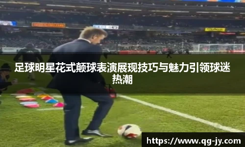足球明星花式颠球表演展现技巧与魅力引领球迷热潮