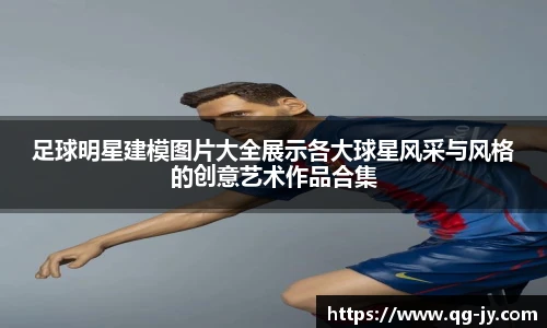 足球明星建模图片大全展示各大球星风采与风格的创意艺术作品合集